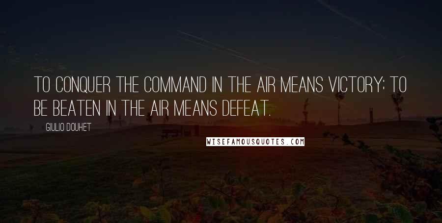 Giulio Douhet Quotes: To conquer the command in the air means victory; to be beaten in the air means defeat.