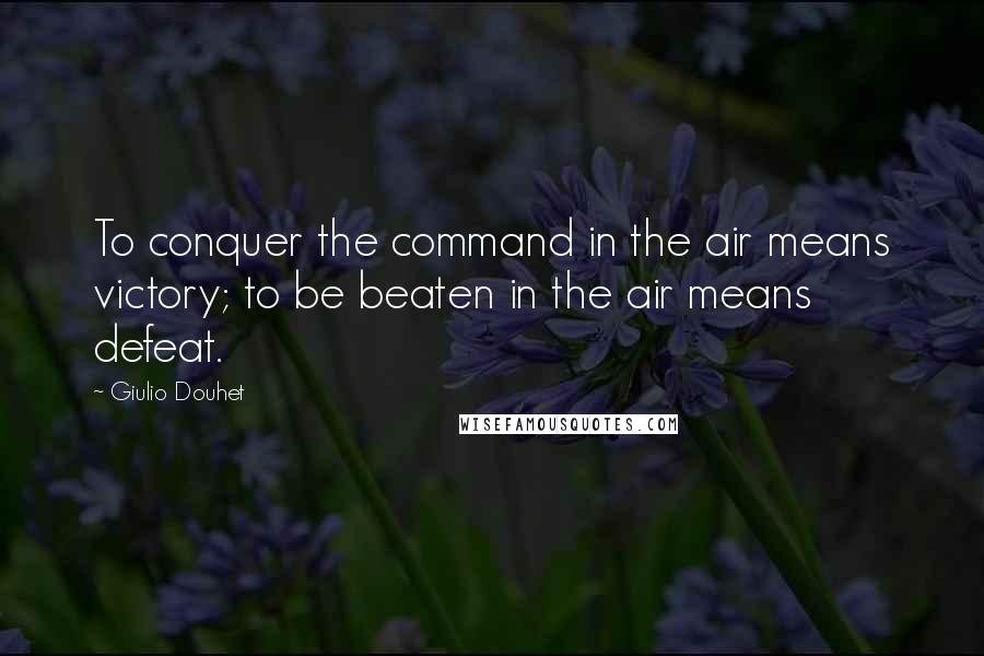 Giulio Douhet Quotes: To conquer the command in the air means victory; to be beaten in the air means defeat.