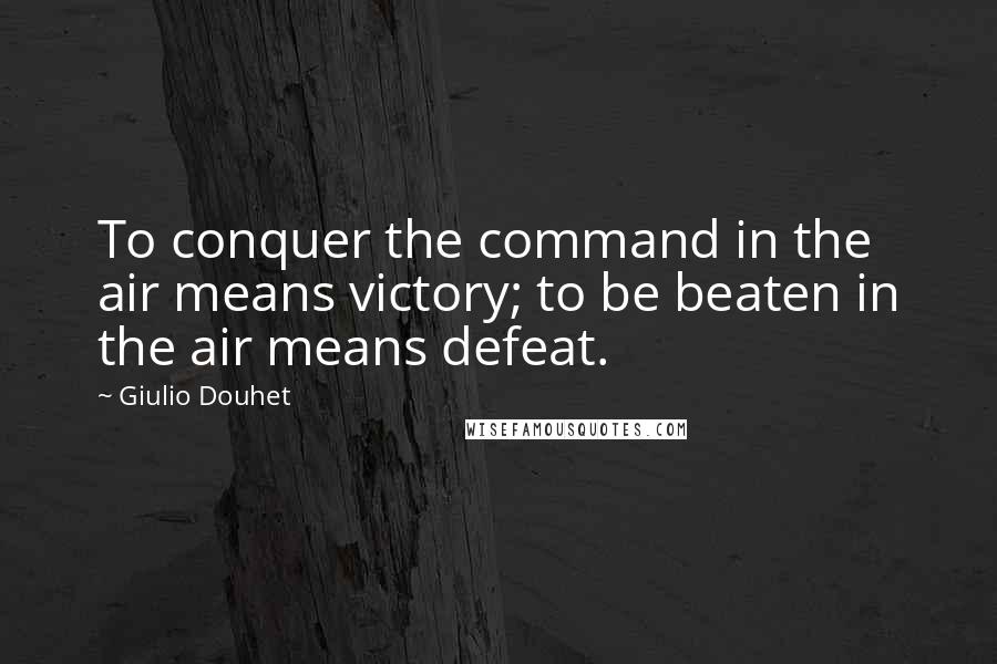 Giulio Douhet Quotes: To conquer the command in the air means victory; to be beaten in the air means defeat.