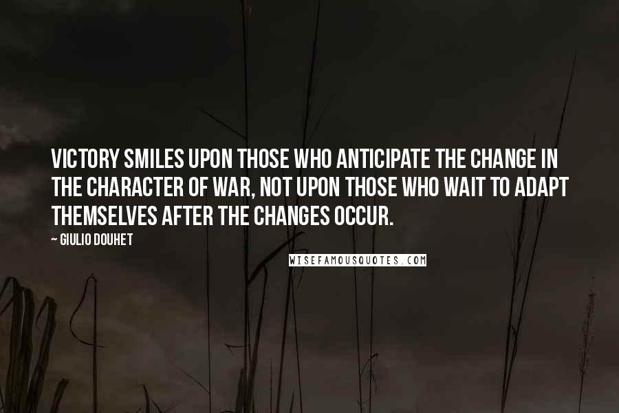 Giulio Douhet Quotes: Victory smiles upon those who anticipate the change in the character of war, not upon those who wait to adapt themselves after the changes occur.