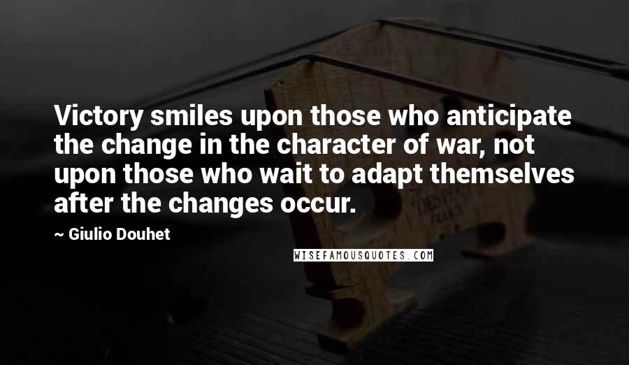 Giulio Douhet Quotes: Victory smiles upon those who anticipate the change in the character of war, not upon those who wait to adapt themselves after the changes occur.