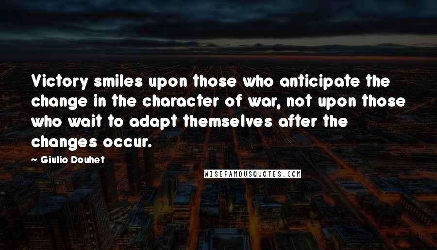 Giulio Douhet Quotes: Victory smiles upon those who anticipate the change in the character of war, not upon those who wait to adapt themselves after the changes occur.