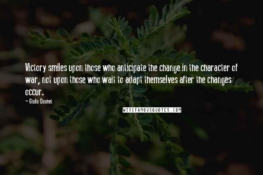 Giulio Douhet Quotes: Victory smiles upon those who anticipate the change in the character of war, not upon those who wait to adapt themselves after the changes occur.