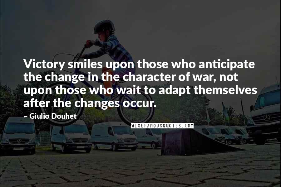 Giulio Douhet Quotes: Victory smiles upon those who anticipate the change in the character of war, not upon those who wait to adapt themselves after the changes occur.