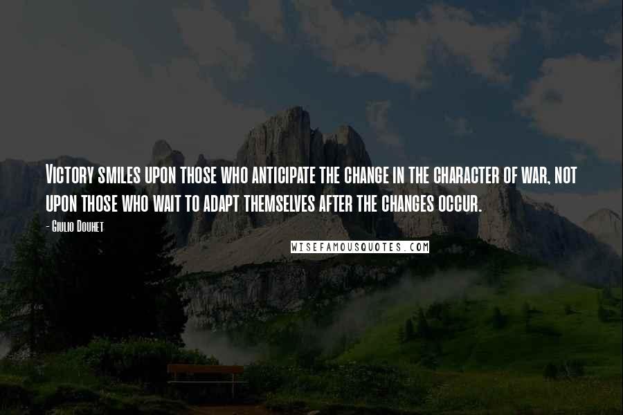 Giulio Douhet Quotes: Victory smiles upon those who anticipate the change in the character of war, not upon those who wait to adapt themselves after the changes occur.