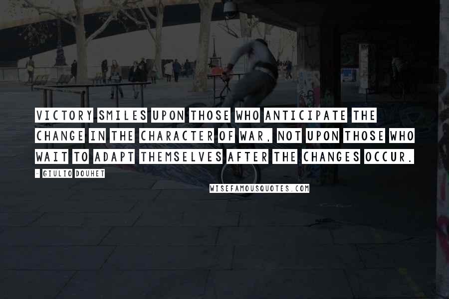 Giulio Douhet Quotes: Victory smiles upon those who anticipate the change in the character of war, not upon those who wait to adapt themselves after the changes occur.
