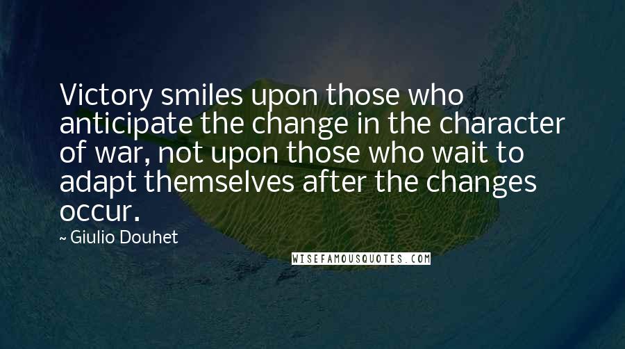 Giulio Douhet Quotes: Victory smiles upon those who anticipate the change in the character of war, not upon those who wait to adapt themselves after the changes occur.