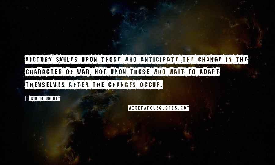 Giulio Douhet Quotes: Victory smiles upon those who anticipate the change in the character of war, not upon those who wait to adapt themselves after the changes occur.