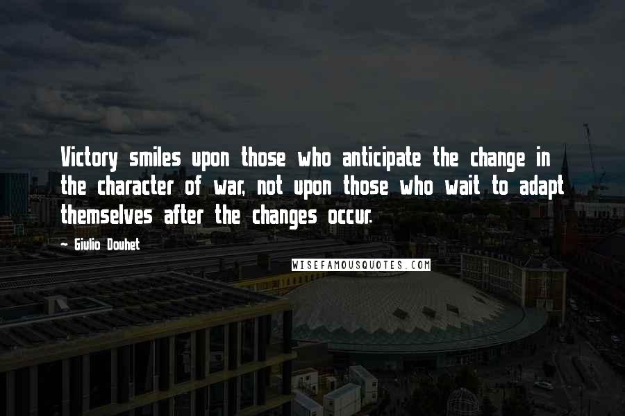 Giulio Douhet Quotes: Victory smiles upon those who anticipate the change in the character of war, not upon those who wait to adapt themselves after the changes occur.