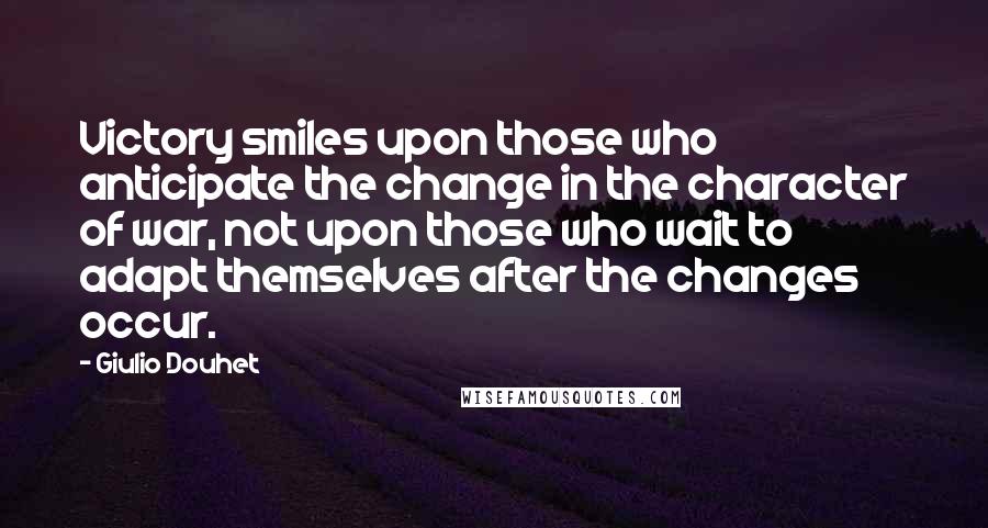 Giulio Douhet Quotes: Victory smiles upon those who anticipate the change in the character of war, not upon those who wait to adapt themselves after the changes occur.