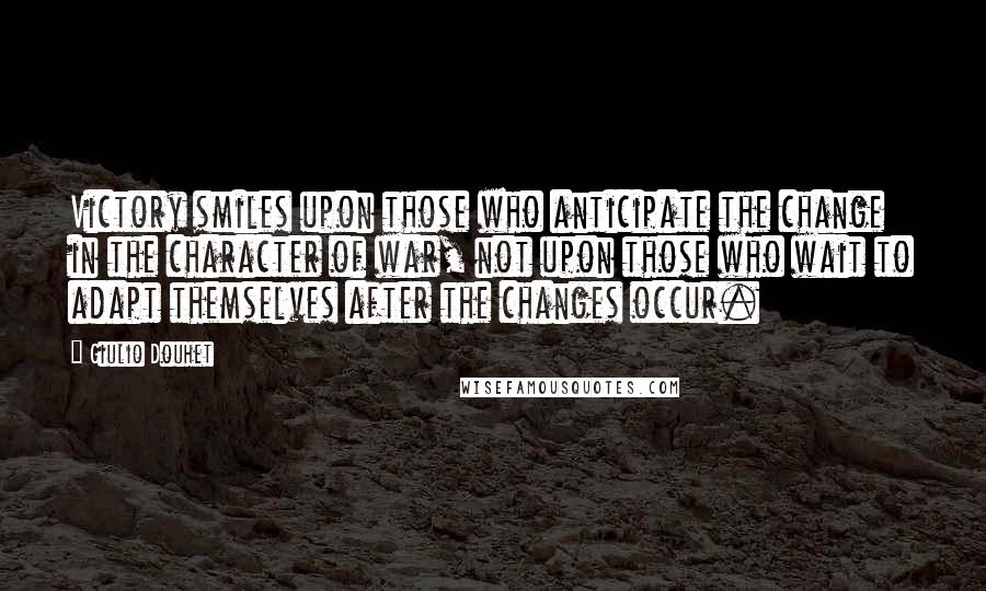 Giulio Douhet Quotes: Victory smiles upon those who anticipate the change in the character of war, not upon those who wait to adapt themselves after the changes occur.