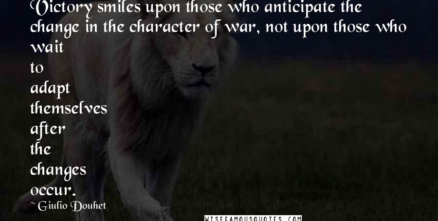 Giulio Douhet Quotes: Victory smiles upon those who anticipate the change in the character of war, not upon those who wait to adapt themselves after the changes occur.