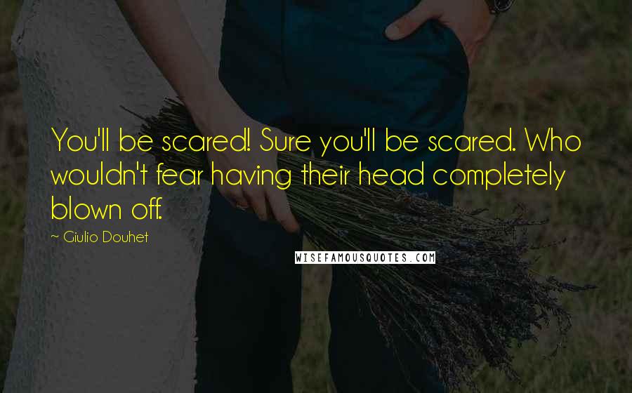 Giulio Douhet Quotes: You'll be scared! Sure you'll be scared. Who wouldn't fear having their head completely blown off.