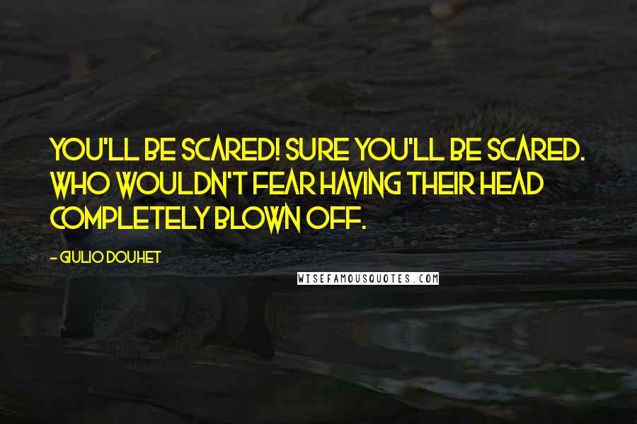 Giulio Douhet Quotes: You'll be scared! Sure you'll be scared. Who wouldn't fear having their head completely blown off.