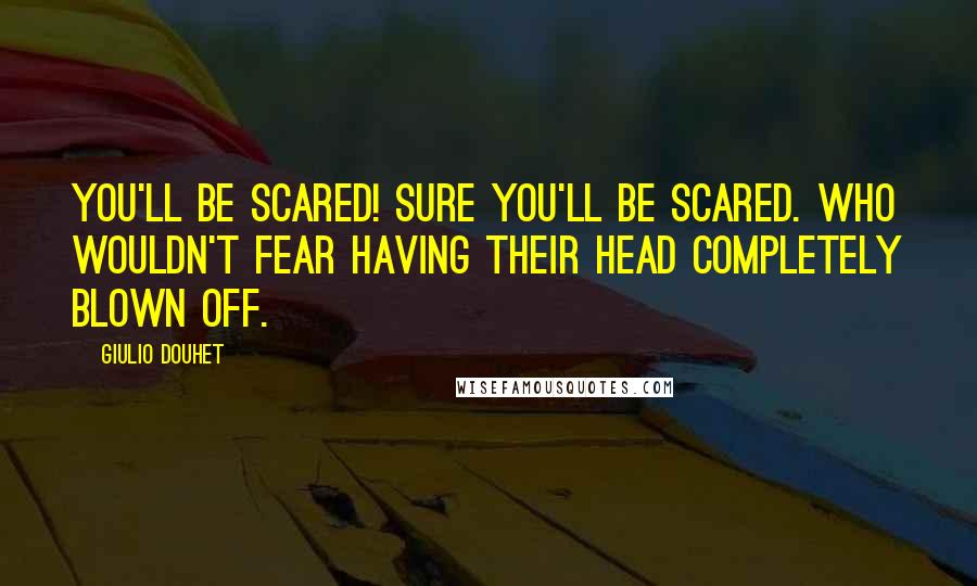 Giulio Douhet Quotes: You'll be scared! Sure you'll be scared. Who wouldn't fear having their head completely blown off.