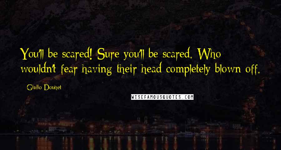 Giulio Douhet Quotes: You'll be scared! Sure you'll be scared. Who wouldn't fear having their head completely blown off.