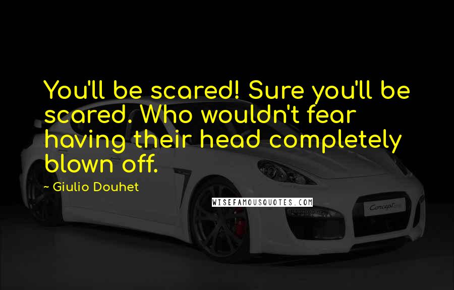 Giulio Douhet Quotes: You'll be scared! Sure you'll be scared. Who wouldn't fear having their head completely blown off.