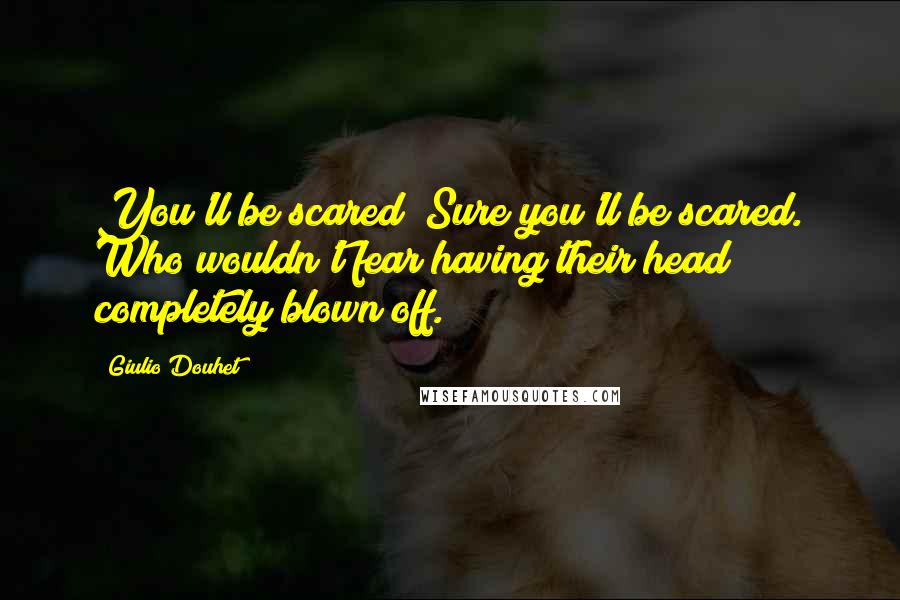 Giulio Douhet Quotes: You'll be scared! Sure you'll be scared. Who wouldn't fear having their head completely blown off.