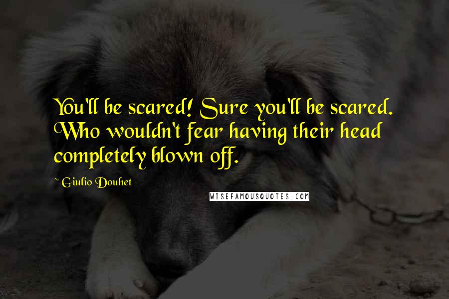 Giulio Douhet Quotes: You'll be scared! Sure you'll be scared. Who wouldn't fear having their head completely blown off.