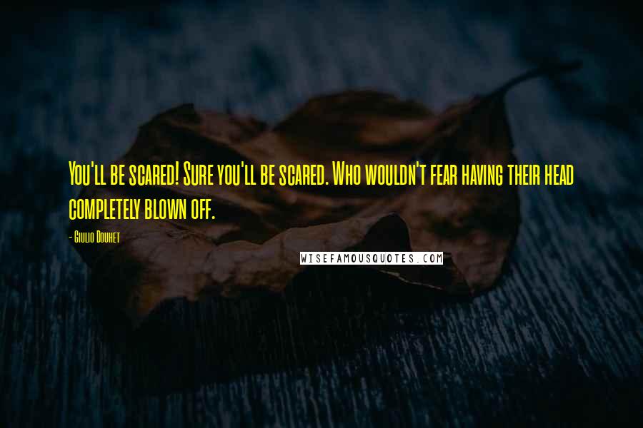 Giulio Douhet Quotes: You'll be scared! Sure you'll be scared. Who wouldn't fear having their head completely blown off.