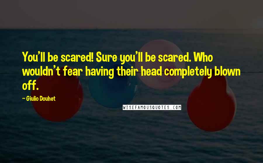 Giulio Douhet Quotes: You'll be scared! Sure you'll be scared. Who wouldn't fear having their head completely blown off.