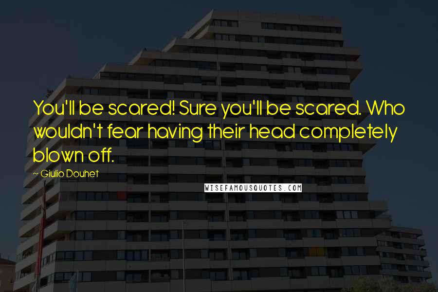 Giulio Douhet Quotes: You'll be scared! Sure you'll be scared. Who wouldn't fear having their head completely blown off.