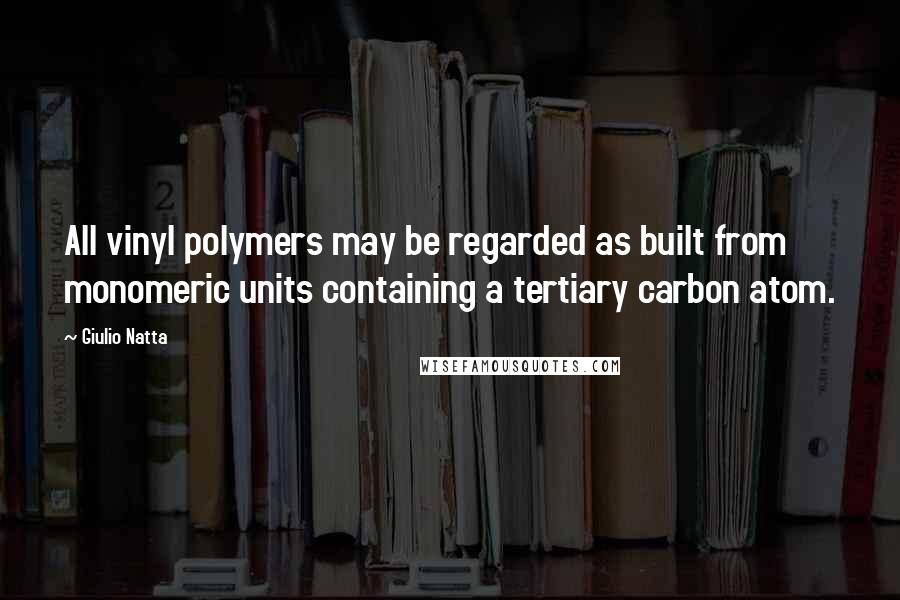 Giulio Natta Quotes: All vinyl polymers may be regarded as built from monomeric units containing a tertiary carbon atom.