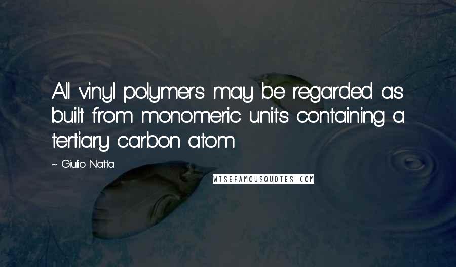 Giulio Natta Quotes: All vinyl polymers may be regarded as built from monomeric units containing a tertiary carbon atom.