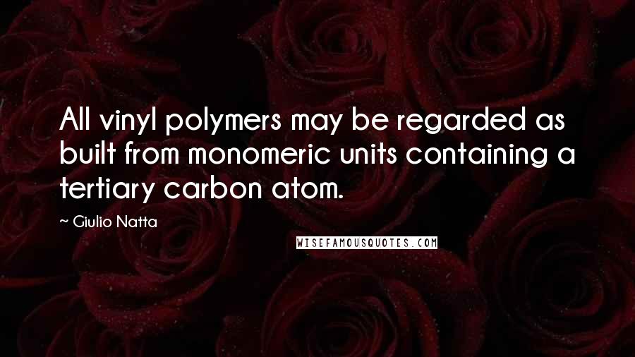 Giulio Natta Quotes: All vinyl polymers may be regarded as built from monomeric units containing a tertiary carbon atom.