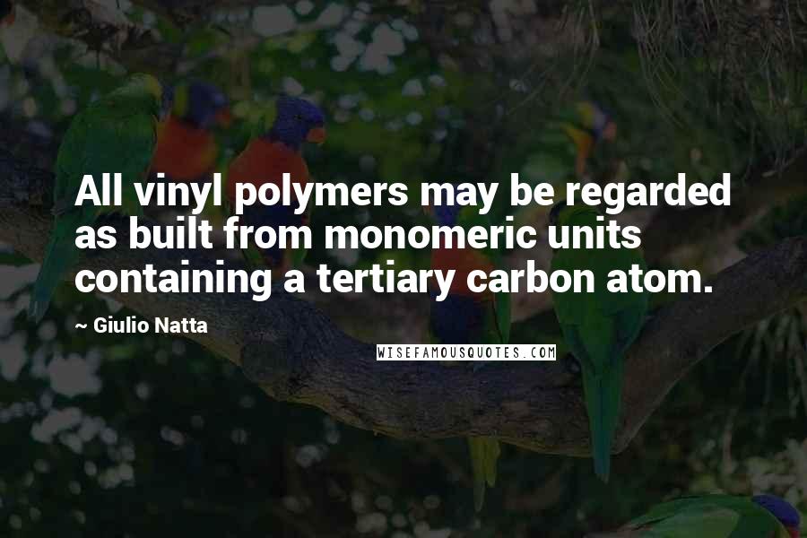 Giulio Natta Quotes: All vinyl polymers may be regarded as built from monomeric units containing a tertiary carbon atom.
