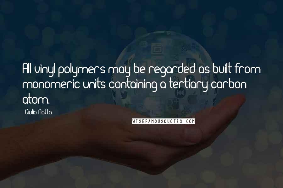 Giulio Natta Quotes: All vinyl polymers may be regarded as built from monomeric units containing a tertiary carbon atom.