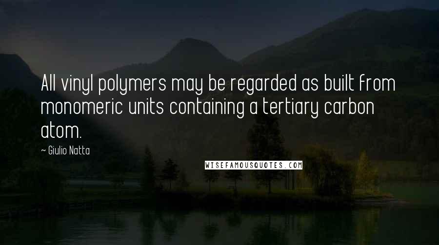 Giulio Natta Quotes: All vinyl polymers may be regarded as built from monomeric units containing a tertiary carbon atom.