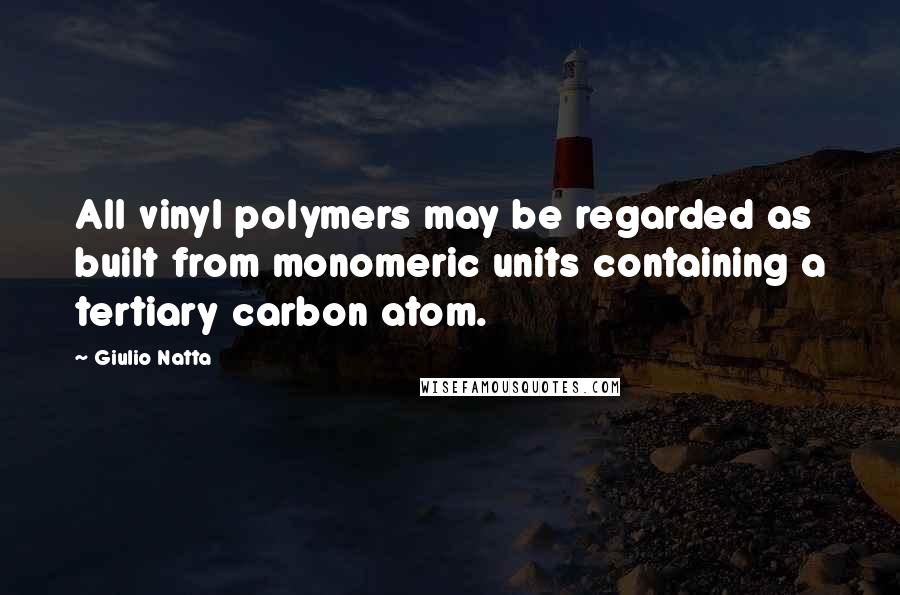 Giulio Natta Quotes: All vinyl polymers may be regarded as built from monomeric units containing a tertiary carbon atom.