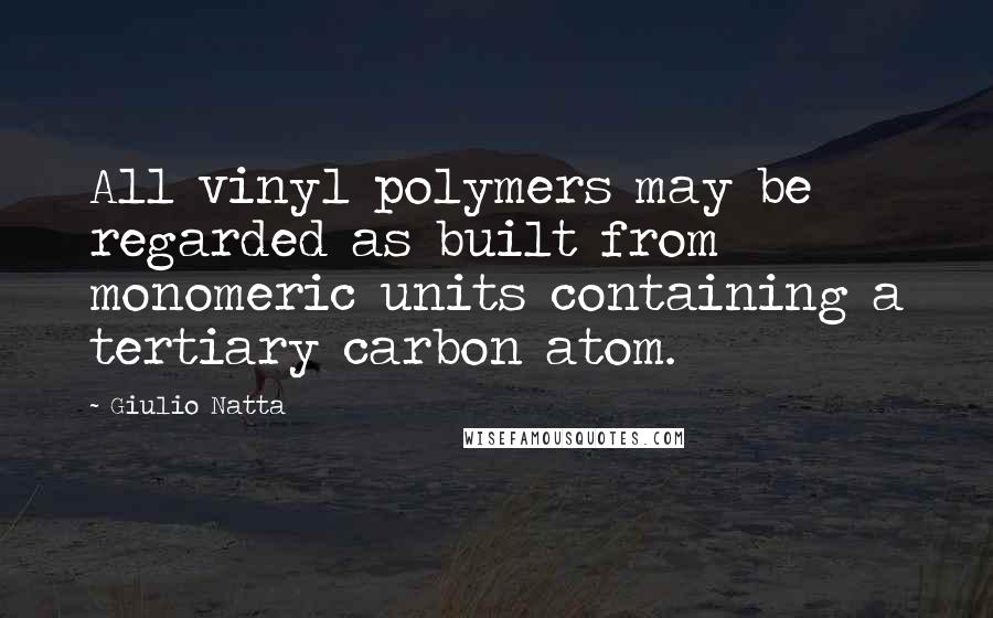 Giulio Natta Quotes: All vinyl polymers may be regarded as built from monomeric units containing a tertiary carbon atom.
