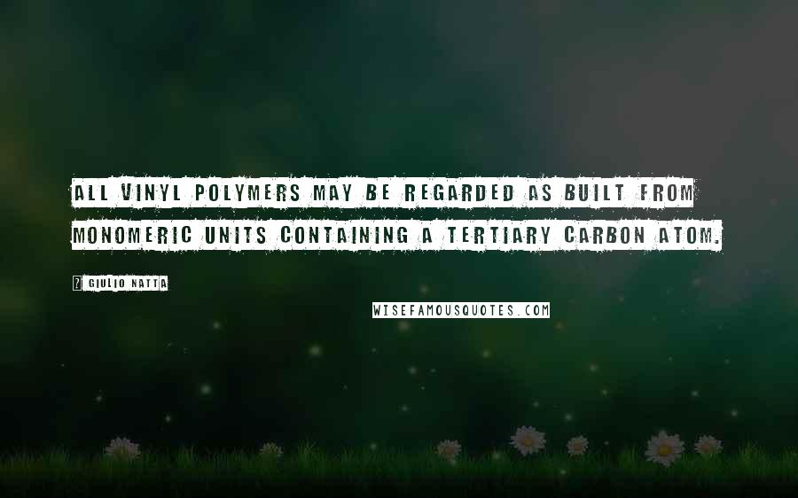 Giulio Natta Quotes: All vinyl polymers may be regarded as built from monomeric units containing a tertiary carbon atom.