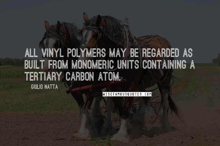Giulio Natta Quotes: All vinyl polymers may be regarded as built from monomeric units containing a tertiary carbon atom.