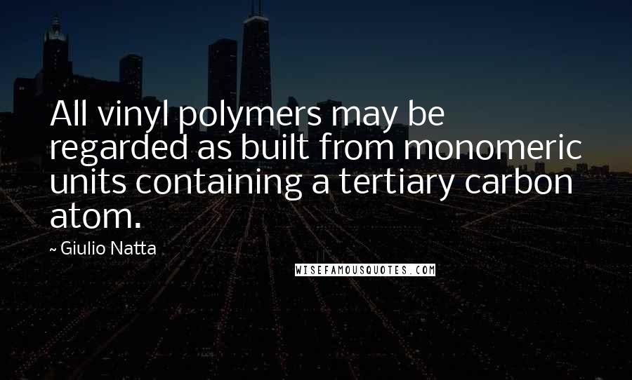 Giulio Natta Quotes: All vinyl polymers may be regarded as built from monomeric units containing a tertiary carbon atom.