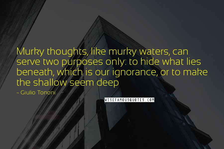 Giulio Tononi Quotes: Murky thoughts, like murky waters, can serve two purposes only: to hide what lies beneath, which is our ignorance, or to make the shallow seem deep