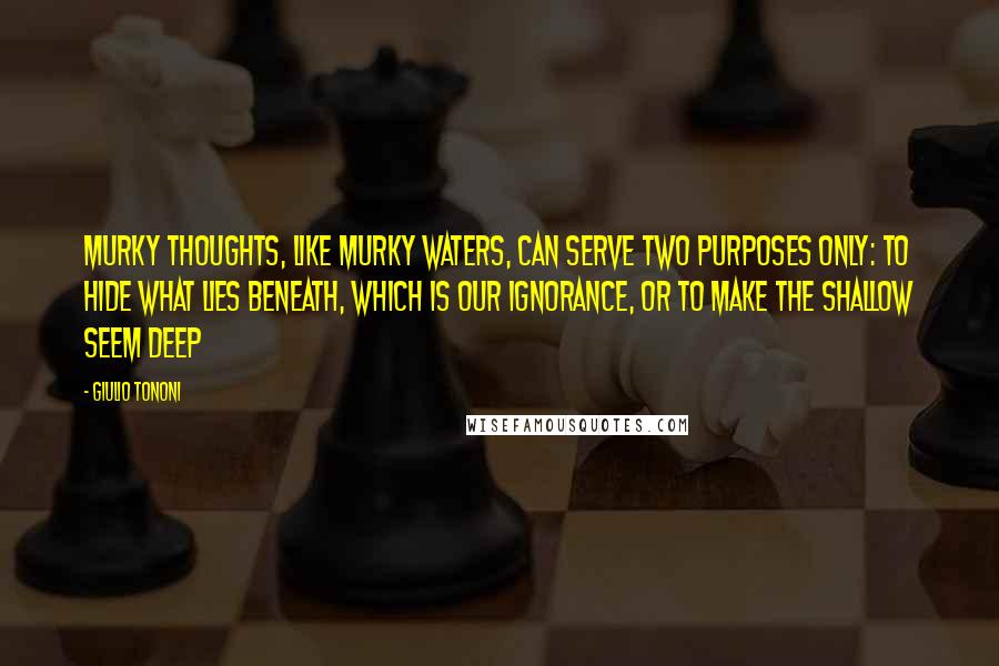 Giulio Tononi Quotes: Murky thoughts, like murky waters, can serve two purposes only: to hide what lies beneath, which is our ignorance, or to make the shallow seem deep