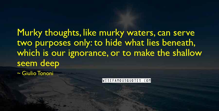 Giulio Tononi Quotes: Murky thoughts, like murky waters, can serve two purposes only: to hide what lies beneath, which is our ignorance, or to make the shallow seem deep