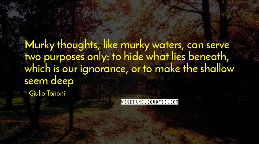 Giulio Tononi Quotes: Murky thoughts, like murky waters, can serve two purposes only: to hide what lies beneath, which is our ignorance, or to make the shallow seem deep