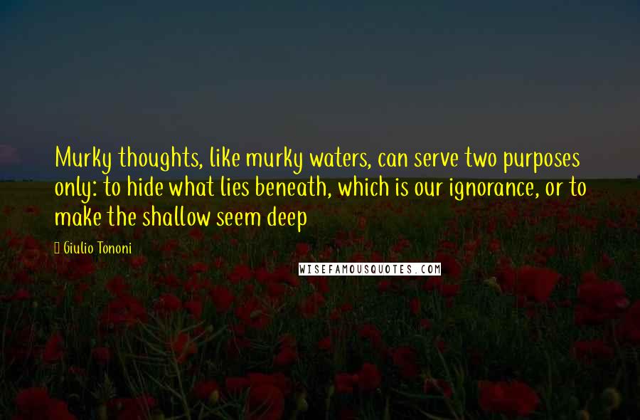 Giulio Tononi Quotes: Murky thoughts, like murky waters, can serve two purposes only: to hide what lies beneath, which is our ignorance, or to make the shallow seem deep