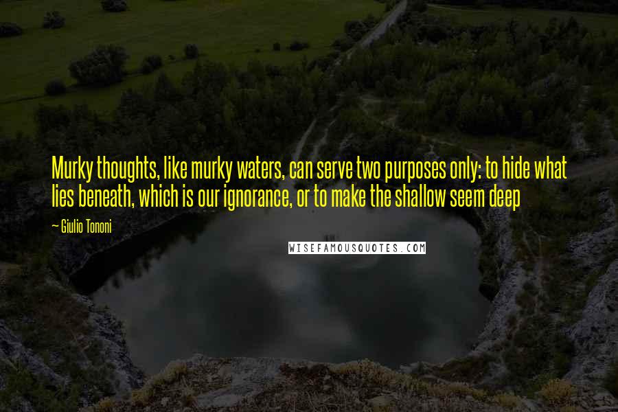 Giulio Tononi Quotes: Murky thoughts, like murky waters, can serve two purposes only: to hide what lies beneath, which is our ignorance, or to make the shallow seem deep