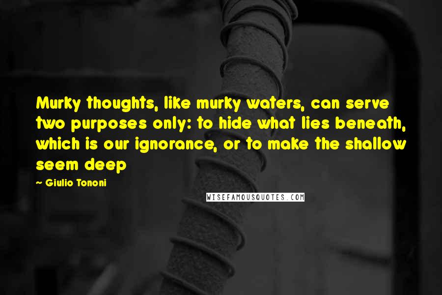 Giulio Tononi Quotes: Murky thoughts, like murky waters, can serve two purposes only: to hide what lies beneath, which is our ignorance, or to make the shallow seem deep