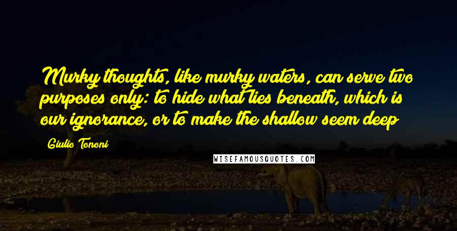 Giulio Tononi Quotes: Murky thoughts, like murky waters, can serve two purposes only: to hide what lies beneath, which is our ignorance, or to make the shallow seem deep