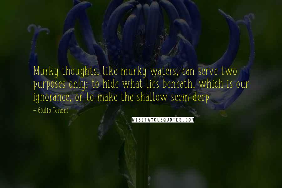 Giulio Tononi Quotes: Murky thoughts, like murky waters, can serve two purposes only: to hide what lies beneath, which is our ignorance, or to make the shallow seem deep