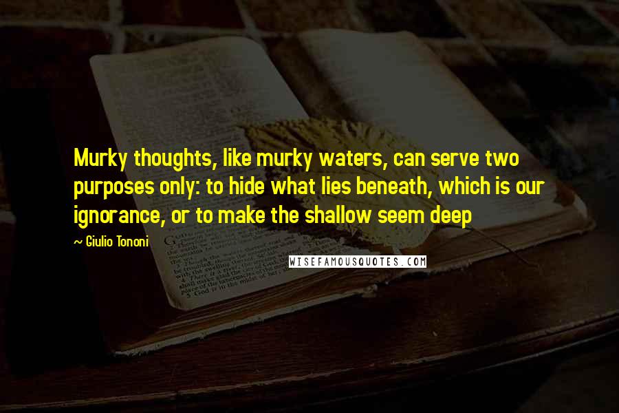 Giulio Tononi Quotes: Murky thoughts, like murky waters, can serve two purposes only: to hide what lies beneath, which is our ignorance, or to make the shallow seem deep