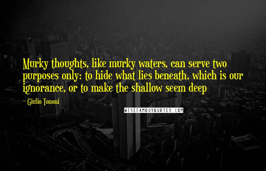 Giulio Tononi Quotes: Murky thoughts, like murky waters, can serve two purposes only: to hide what lies beneath, which is our ignorance, or to make the shallow seem deep