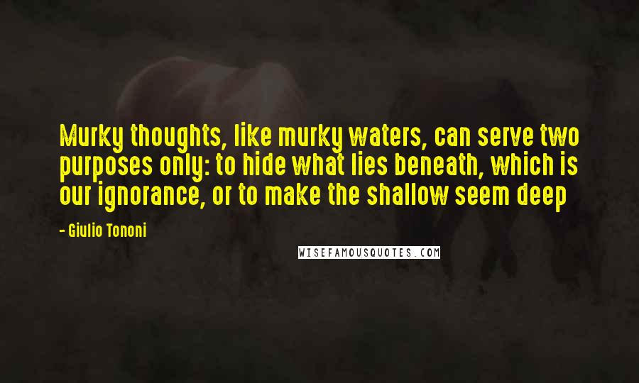 Giulio Tononi Quotes: Murky thoughts, like murky waters, can serve two purposes only: to hide what lies beneath, which is our ignorance, or to make the shallow seem deep