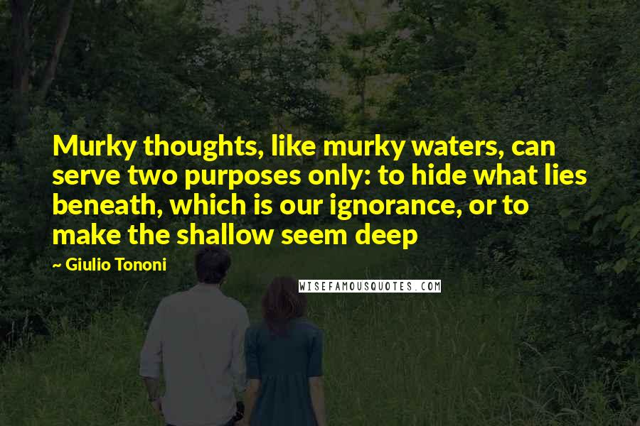 Giulio Tononi Quotes: Murky thoughts, like murky waters, can serve two purposes only: to hide what lies beneath, which is our ignorance, or to make the shallow seem deep